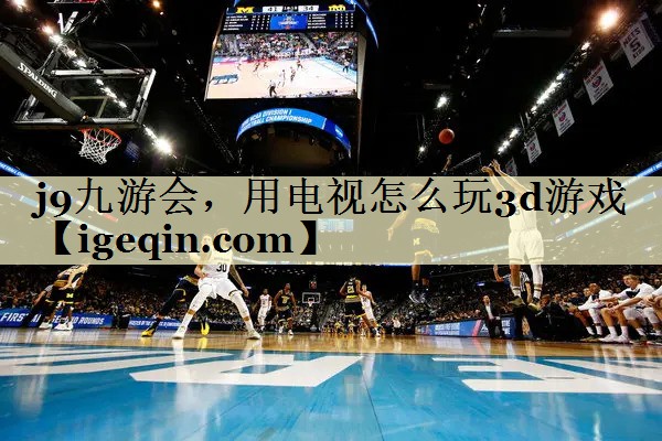 南宫ng28，用电视怎么玩3d游戏